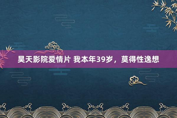 昊天影院爱情片 我本年39岁，莫得性逸想