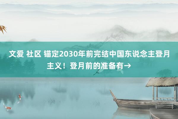 文爱 社区 锚定2030年前完结中国东说念主登月主义！登月前的准备有→