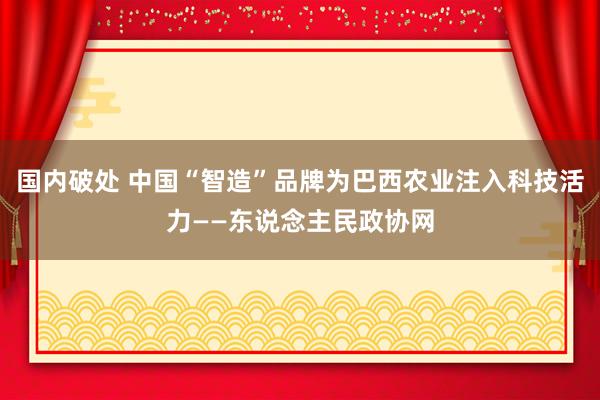 国内破处 中国“智造”品牌为巴西农业注入科技活力——东说念主民政协网