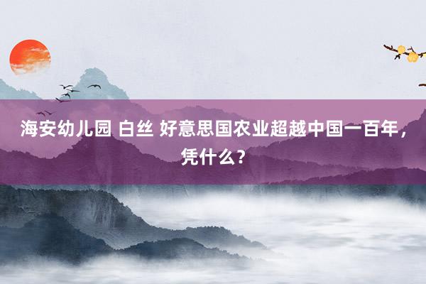 海安幼儿园 白丝 好意思国农业超越中国一百年，凭什么？