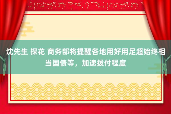 沈先生 探花 商务部将提醒各地用好用足超始终相当国债等，加速拨付程度