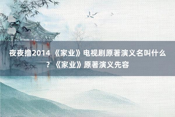 夜夜撸2014 《家业》电视剧原著演义名叫什么？《家业》原著演义先容