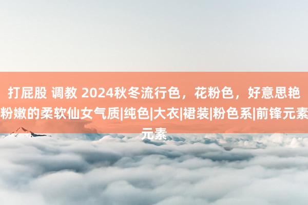 打屁股 调教 2024秋冬流行色，花粉色，好意思艳粉嫩的柔软仙女气质|纯色|大衣|裙装|粉色系|前锋元素