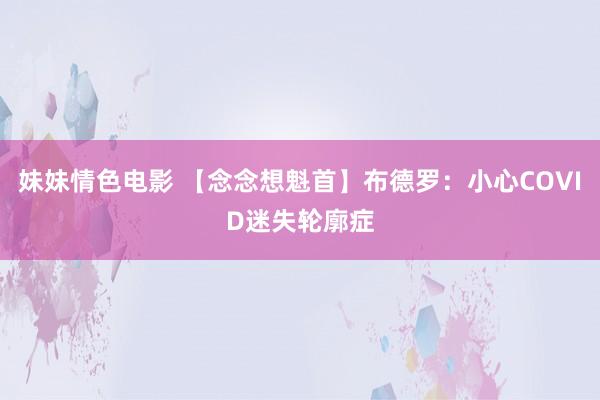 妹妹情色电影 【念念想魁首】布德罗：小心COVID迷失轮廓症