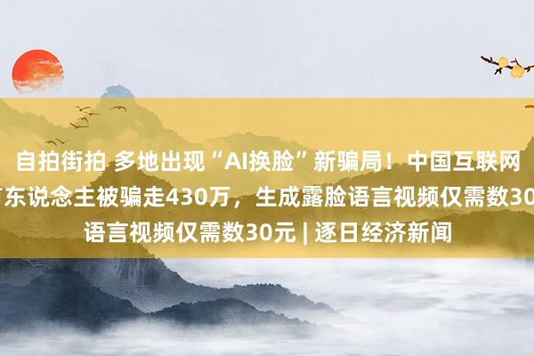 自拍街拍 多地出现“AI换脸”新骗局！中国互联网协会发文提醒，有东说念主被骗走430万，生成露脸语言视频仅需数30元 | 逐日经济新闻