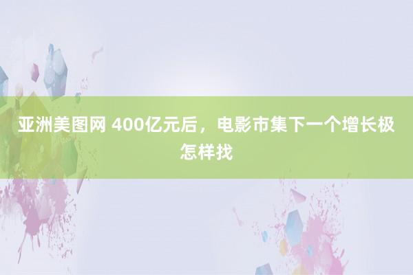 亚洲美图网 400亿元后，电影市集下一个增长极怎样找