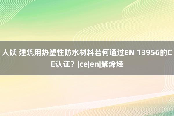 人妖 建筑用热塑性防水材料若何通过EN 13956的CE认证？|ce|en|聚烯烃