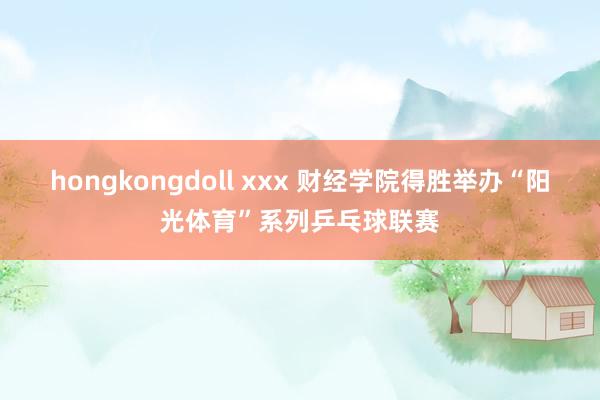 hongkongdoll xxx 财经学院得胜举办“阳光体育”系列乒乓球联赛