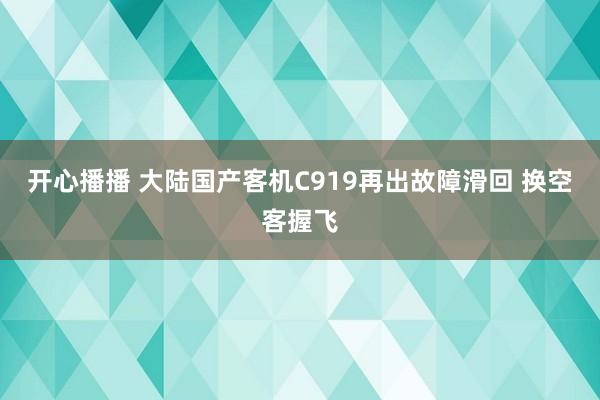 开心播播 大陆国产客机C919再出故障滑回 换空客握飞