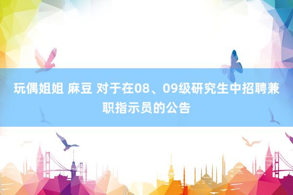 玩偶姐姐 麻豆 对于在08、09级研究生中招聘兼职指示员的公告