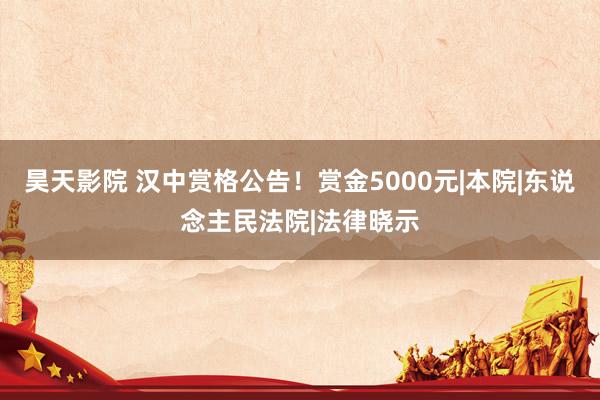 昊天影院 汉中赏格公告！赏金5000元|本院|东说念主民法院|法律晓示