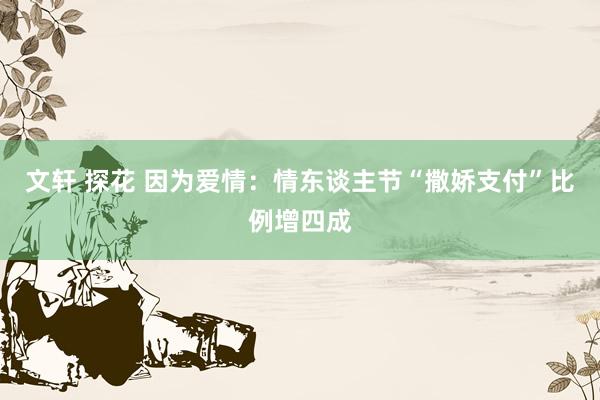 文轩 探花 因为爱情：情东谈主节“撒娇支付”比例增四成