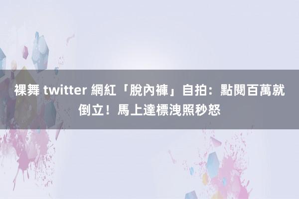 裸舞 twitter 網紅「脫內褲」自拍：點閱百萬就倒立！　馬上達標洩照秒怒