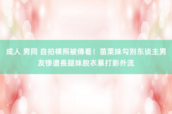 成人 男同 自拍裸照被傳看！苗栗妹勾別东谈主男友　慘遭長腿妹脫衣暴打影外流