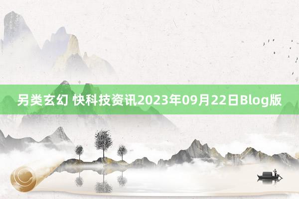 另类玄幻 快科技资讯2023年09月22日Blog版