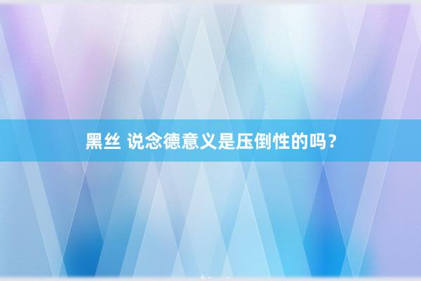 黑丝 说念德意义是压倒性的吗？