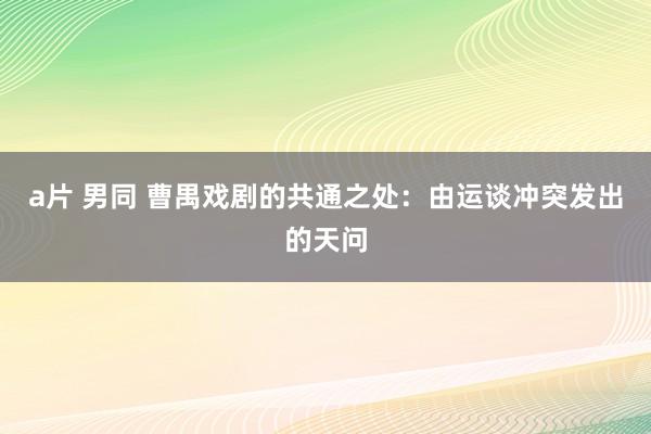 a片 男同 曹禺戏剧的共通之处：由运谈冲突发出的天问